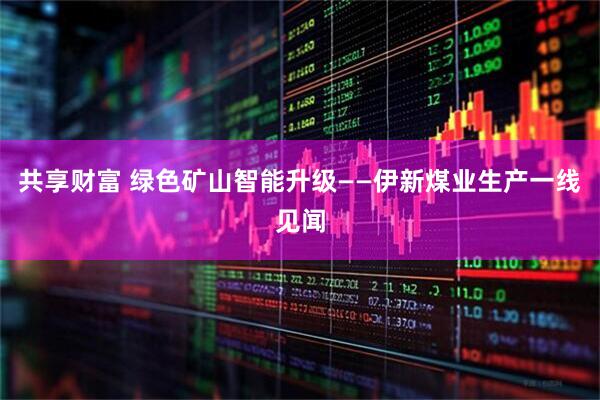 共享财富 绿色矿山智能升级——伊新煤业生产一线见闻