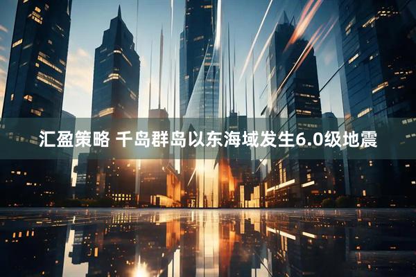 汇盈策略 千岛群岛以东海域发生6.0级地震