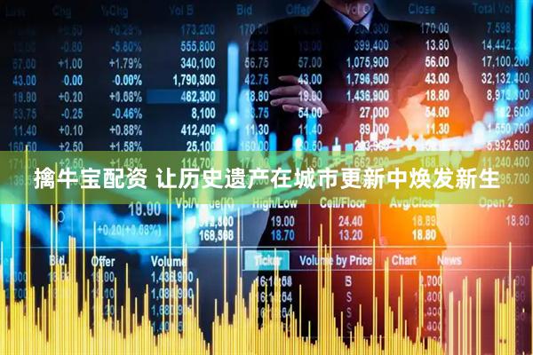 擒牛宝配资 让历史遗产在城市更新中焕发新生