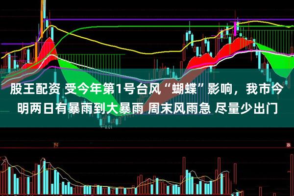 股王配资 受今年第1号台风“蝴蝶”影响，我市今明两日有暴雨到大暴雨 周末风雨急 尽量少出门