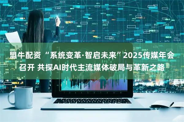 盟牛配资 “系统变革·智启未来”2025传媒年会召开 共探AI时代主流媒体破局与革新之路