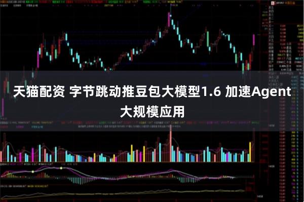 天猫配资 字节跳动推豆包大模型1.6 加速Agent大规模应用