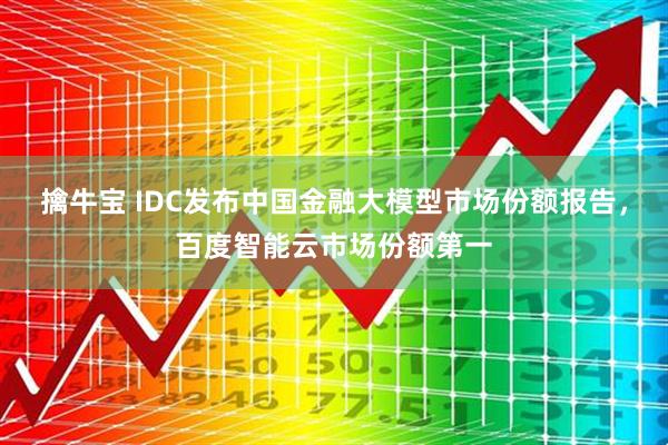 擒牛宝 IDC发布中国金融大模型市场份额报告，百度智能云市场份额第一