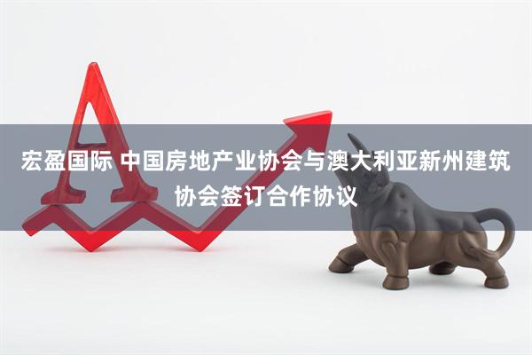 宏盈国际 中国房地产业协会与澳大利亚新州建筑协会签订合作协议
