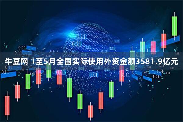 牛豆网 1至5月全国实际使用外资金额3581.9亿元