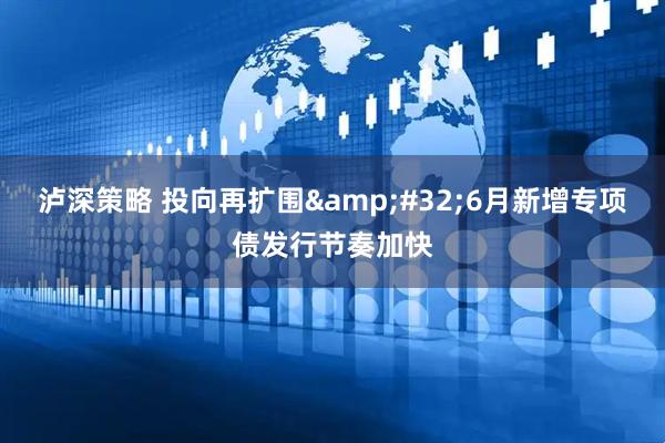 泸深策略 投向再扩围&#32;6月新增专项债发行节奏加快