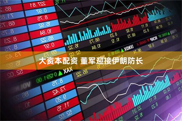 大资本配资 董军迎接伊朗防长