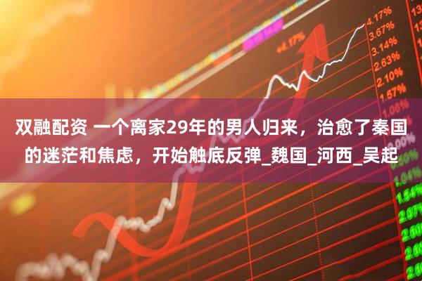 双融配资 一个离家29年的男人归来，治愈了秦国的迷茫和焦虑，开始触底反弹_魏国_河西_吴起