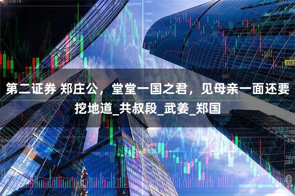 第二证券 郑庄公，堂堂一国之君，见母亲一面还要挖地道_共叔段_武姜_郑国