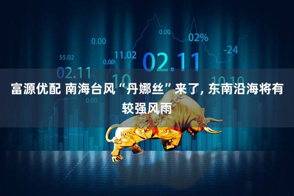 富源优配 南海台风“丹娜丝”来了, 东南沿海将有较强风雨