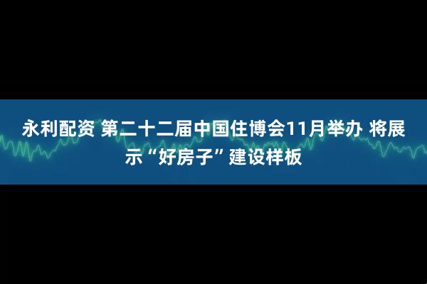 永利配资 第二十二届中国住博会11月举办 将展示“好房子”建设样板