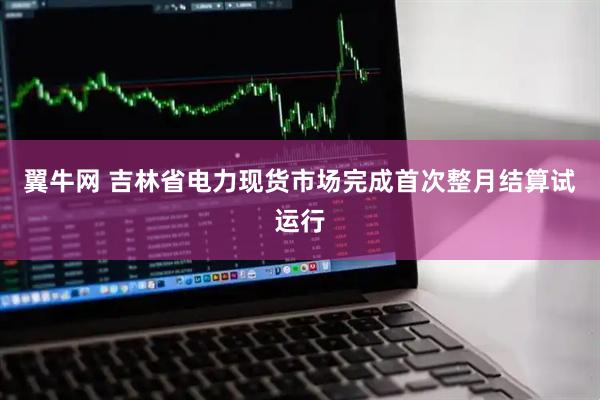 翼牛网 吉林省电力现货市场完成首次整月结算试运行