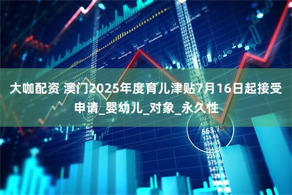大咖配资 澳门2025年度育儿津贴7月16日起接受申请_婴幼儿_对象_永久性