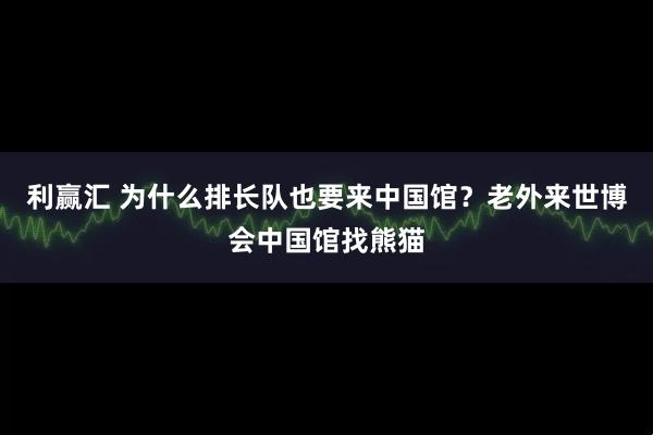 利赢汇 为什么排长队也要来中国馆？老外来世博会中国馆找熊猫