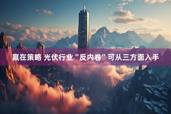 赢在策略 光伏行业“反内卷”可从三方面入手