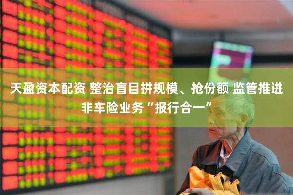 天盈资本配资 整治盲目拼规模、抢份额 监管推进非车险业务“报行合一”