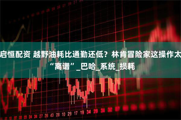 启恒配资 越野油耗比通勤还低？林肯冒险家这操作太 “离谱”_巴哈_系统_损耗