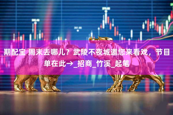 期配宝 周末去哪儿？武陵不夜城邀您来看戏，节目单在此→_招商_竹溪_起笔