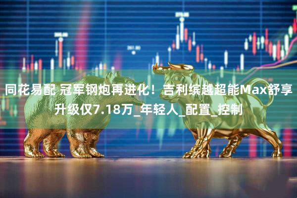 同花易配 冠军钢炮再进化！吉利缤越超能Max舒享升级仅7.18万_年轻人_配置_控制