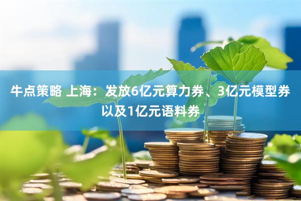 牛点策略 上海：发放6亿元算力券、3亿元模型券以及1亿元语料券
