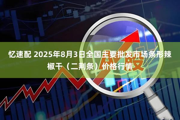 忆速配 2025年8月3日全国主要批发市场条形辣椒干（二荆条）价格行情