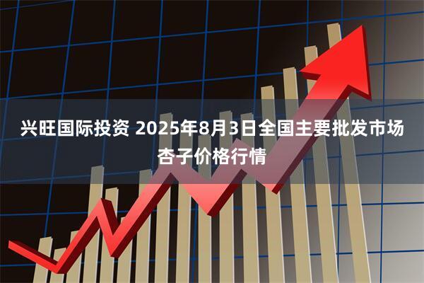 兴旺国际投资 2025年8月3日全国主要批发市场杏子价格行情