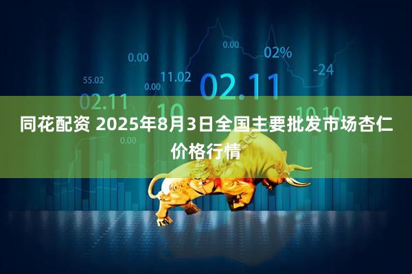 同花配资 2025年8月3日全国主要批发市场杏仁价格行情