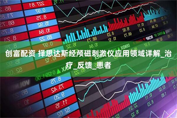 创富配资 择思达斯经颅磁刺激仪应用领域详解_治疗_反馈_患者