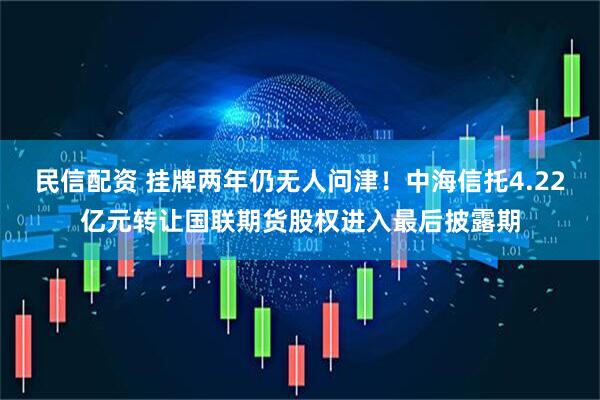 民信配资 挂牌两年仍无人问津！中海信托4.22亿元转让国联期货股权进入最后披露期