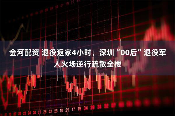 金河配资 退役返家4小时，深圳“00后”退役军人火场逆行疏散全楼