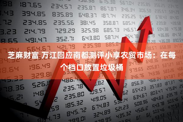 芝麻财富 万江回应南都测评小享农贸市场：在每个档口放置垃圾桶