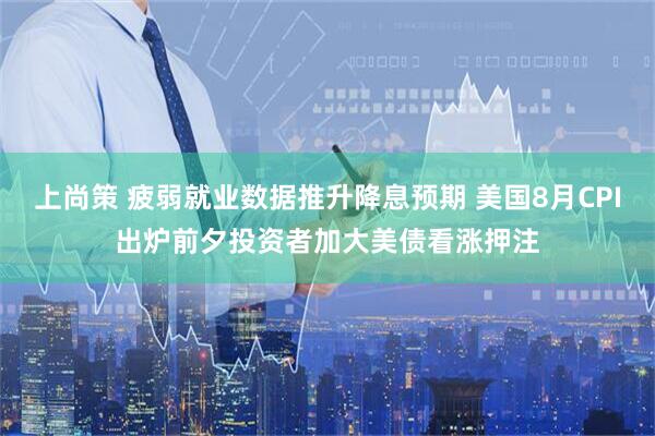 上尚策 疲弱就业数据推升降息预期 美国8月CPI出炉前夕投资者加大美债看涨押注