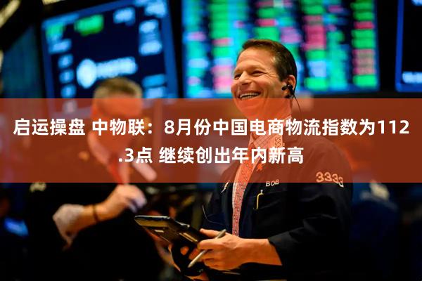 启运操盘 中物联：8月份中国电商物流指数为112.3点 继续创出年内新高