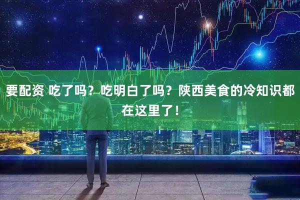 要配资 吃了吗？吃明白了吗？陕西美食的冷知识都在这里了！