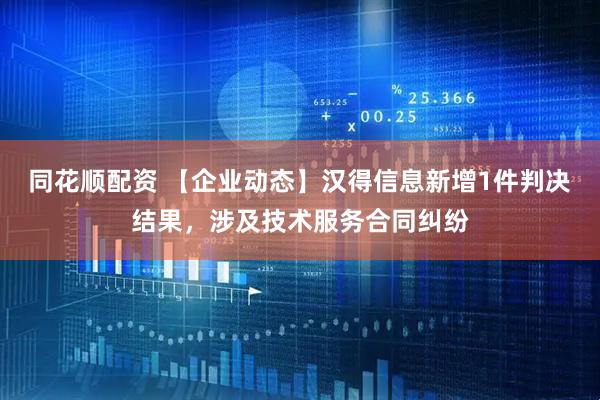 同花顺配资 【企业动态】汉得信息新增1件判决结果，涉及技术服务合同纠纷