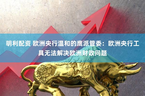 明利配资 欧洲央行温和的鹰派管委：欧洲央行工具无法解决欧洲财政问题