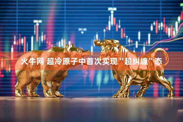 火牛网 超冷原子中首次实现“超纠缠”态