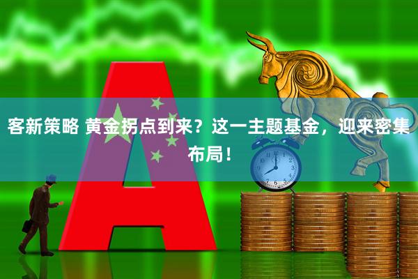 客新策略 黄金拐点到来？这一主题基金，迎来密集布局！