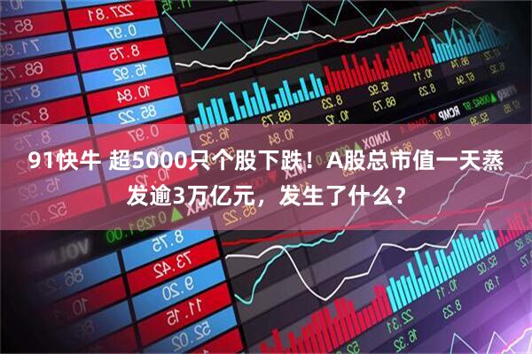 91快牛 超5000只个股下跌！A股总市值一天蒸发逾3万亿元，发生了什么？