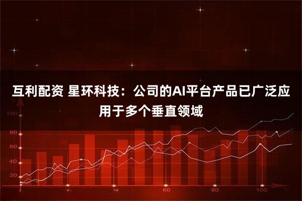 互利配资 星环科技：公司的AI平台产品已广泛应用于多个垂直领域