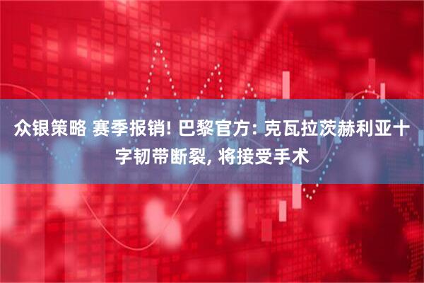 众银策略 赛季报销! 巴黎官方: 克瓦拉茨赫利亚十字韧带断裂, 将接受手术